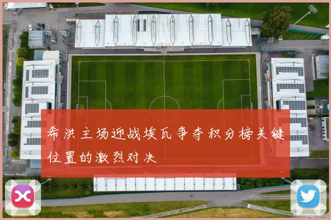 希洪主场迎战埃瓦争夺积分榜关键位置的激烈对决