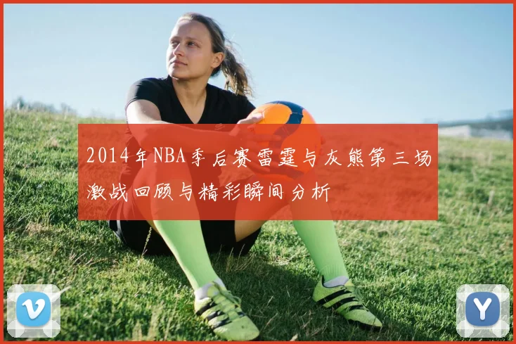 2014年NBA季后赛雷霆与灰熊第三场激战回顾与精彩瞬间分析