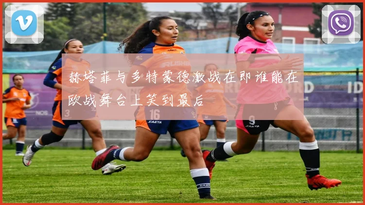 赫塔菲与多特蒙德激战在即谁能在欧战舞台上笑到最后