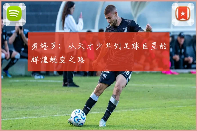 劳塔罗：从天才少年到足球巨星的辉煌蜕变之路