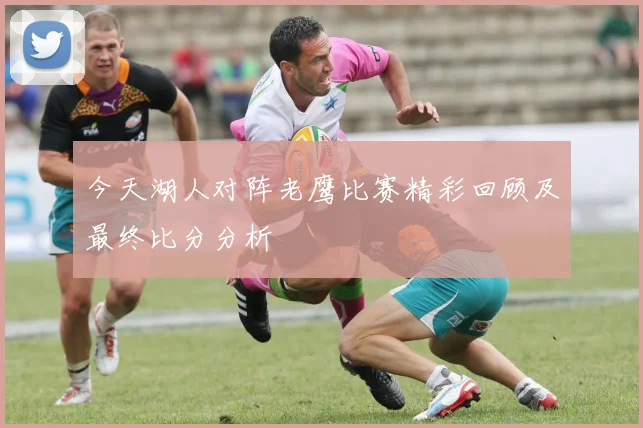 今天湖人对阵老鹰比赛精彩回顾及最终比分分析