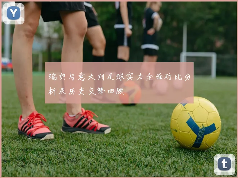瑞典与意大利足球实力全面对比分析及历史交锋回顾