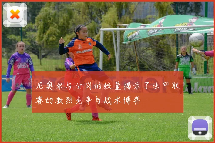 尼奥尔与甘岗的较量揭示了法甲联赛的激烈竞争与战术博弈