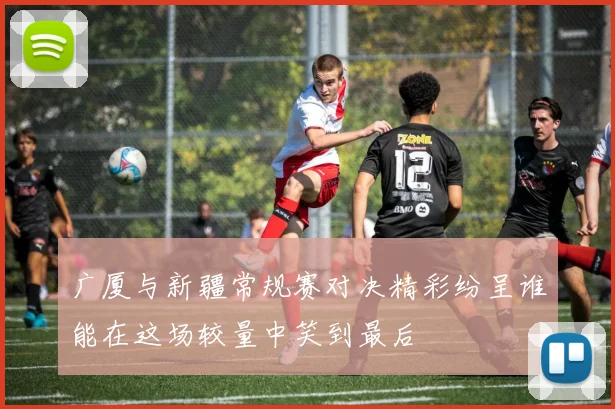 广厦与新疆常规赛对决精彩纷呈谁能在这场较量中笑到最后