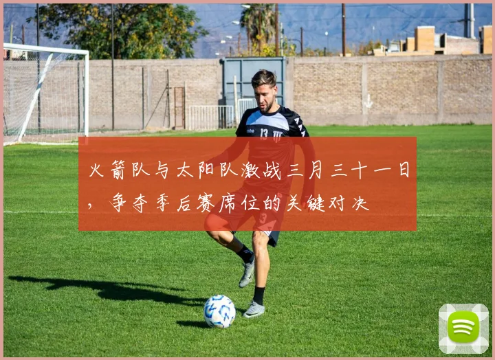 火箭队与太阳队激战三月三十一日，争夺季后赛席位的关键对决