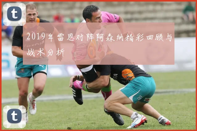 2019年雷恩对阵阿森纳精彩回顾与战术分析
