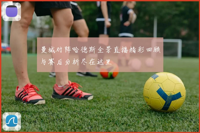 曼城对阵哈德斯全景直播精彩回顾与赛后分析尽在这里