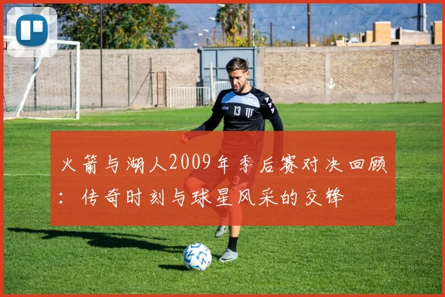 火箭与湖人2009年季后赛对决回顾：传奇时刻与球星风采的交锋