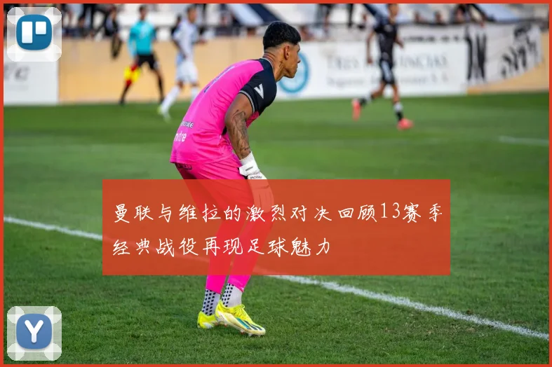 曼联与维拉的激烈对决回顾13赛季经典战役再现足球魅力