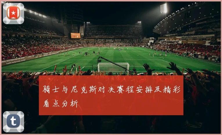 骑士与尼克斯对决赛程安排及精彩看点分析